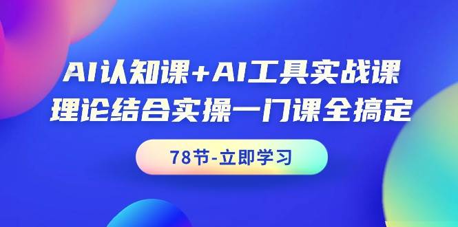 AI认知课+AI工具实战课，理论结合实操一门课全搞定（78节课）-博学库