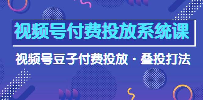 视频号付费投放系统课，视频号豆子付费投放·叠投打法（高清视频课）-博学库