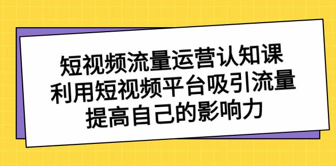 短视频流量-运营认知课，利用短视频平台吸引流量，提高自己的影响力-博学库