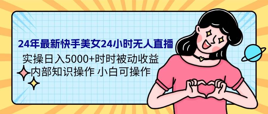 24年最新快手美女24小时无人直播 实操日入5000+时时被动收益 内部知识操…-博学库