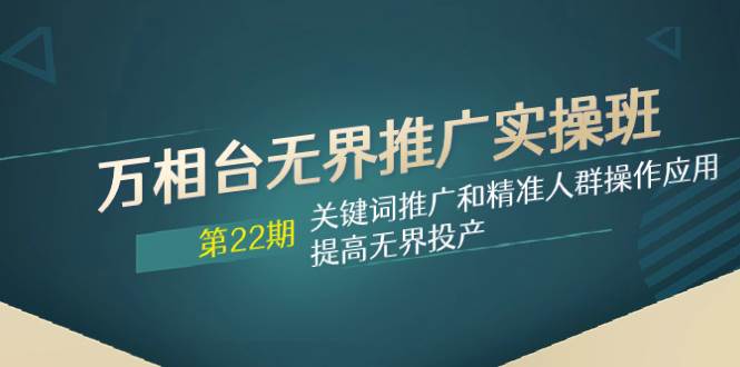 万相台无界推广实操班【22期】关键词推广和精准人群操作应用，提高无界投产-博学库