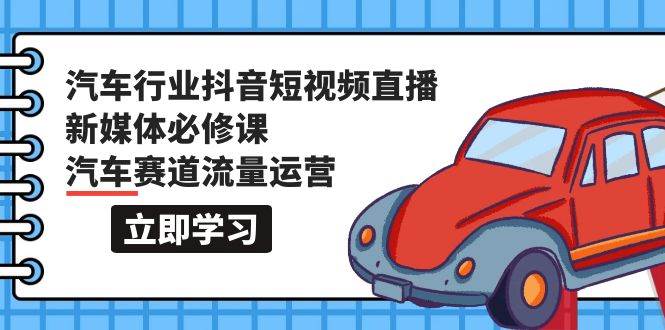 汽车行业 抖音短视频-直播新媒体必修课，汽车赛道流量运营（118节课）-博学库