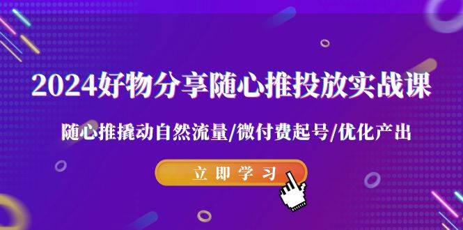 2024好物分享-随心推投放实战课 随心推撬动自然流量/微付费起号/优化产出-博学库