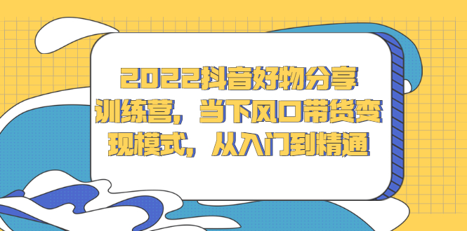 2022抖音好物分享训练营，当下风口带货变现模式，从入门到精通-博学库