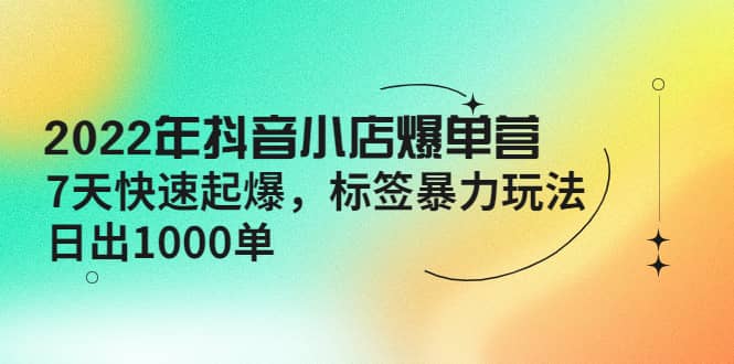 2022年抖音小店爆单营【更新10月】 7天快速起爆 标签玩法-博学库