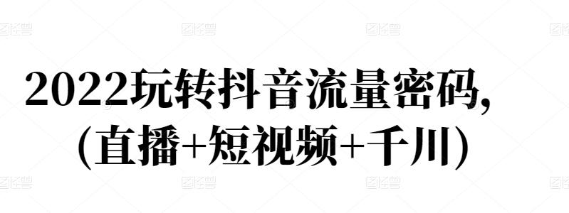 2022玩转抖音流量密码，(直播+短视频+千川)-博学库