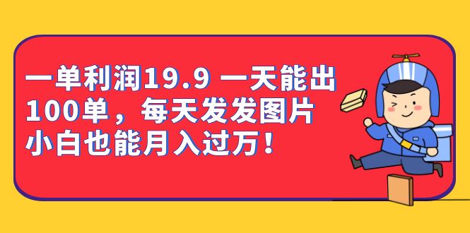 一单利润19.9 一天能出100单，每天发发图片 小白也能月入过万（教程+资料）-博学库