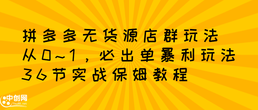 拼多多无货源店群玩法：从0~1，36节实战保姆教程，​极速起店必出单-博学库