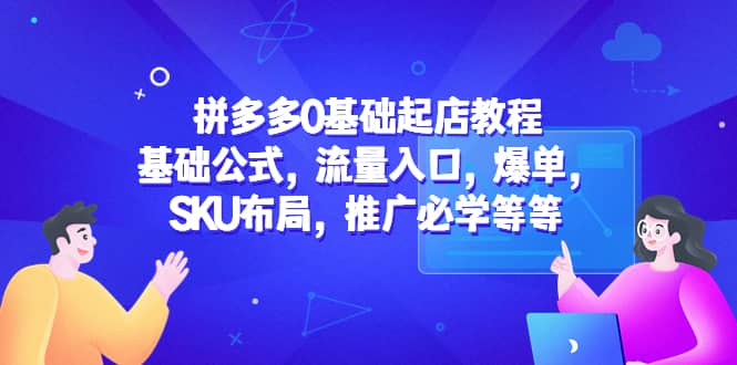 拼多多0基础起店教程：基础公式，流量入口，爆单，SKU布局，推广必学等等-博学库