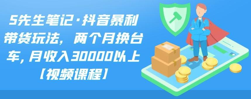 S先生笔记·抖音暴利带货玩法，两个月换台车,月收入30000以上【视频课程】-博学库