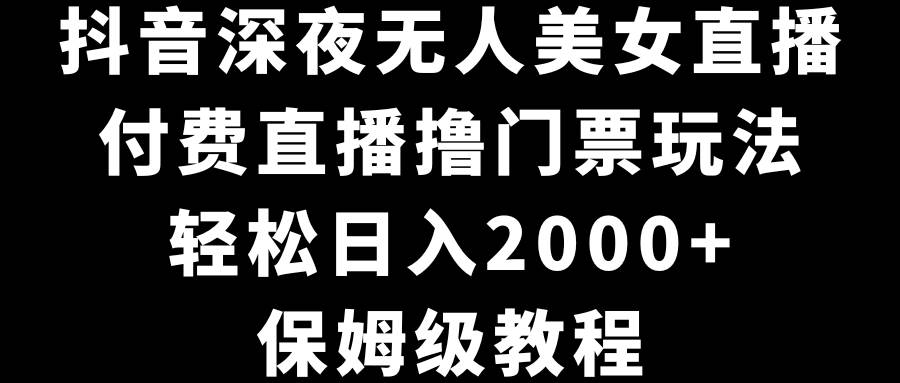 抖音深夜无人美女直播，付费直播撸门票玩法，轻松日入2000+，保姆级教程-博学库