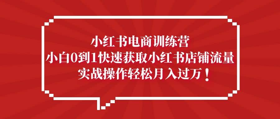 小红书电商训练营，小白0到1快速获取小红书店铺流量-博学库