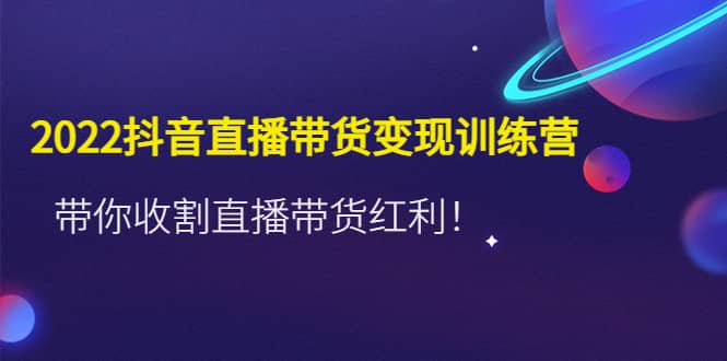 2022抖音直播带货变现训练营，带你收割直播带货红利-博学库