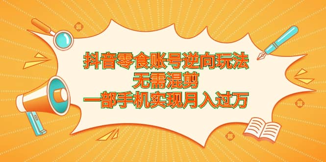 抖音零食账号逆向玩法，无需混剪，一部手机实现月入过万-博学库