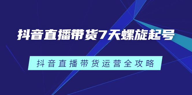 抖音直播带货7天螺旋起号，抖音直播带货运营全攻略-博学库