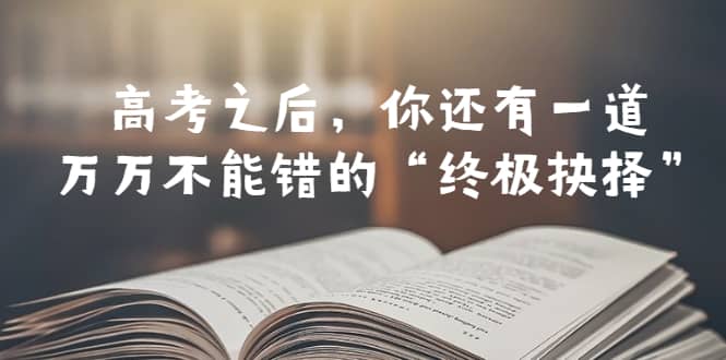 某公众号付费文章——高考-之后，你还有一道万万不能错的“终极抉择”-博学库