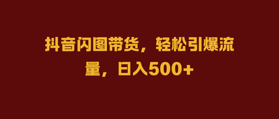 抖音闪图带货，轻松引爆流量，日入500+-博学库