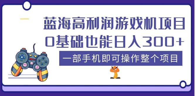 蓝海高利润游戏机项目，0基础也能日入300+。一部手机即可操作整个项目-博学库