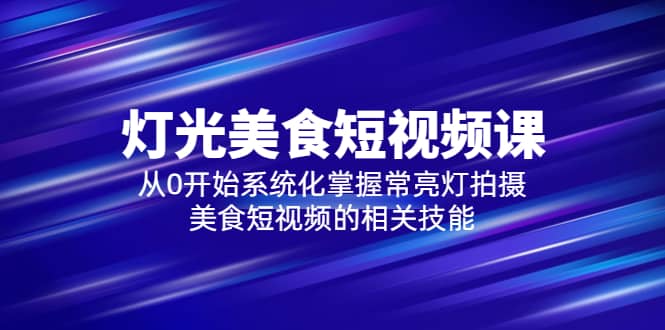 2023灯光-美食短视频课，从0开始系统化掌握常亮灯拍摄美食短视频的相关技能-博学库