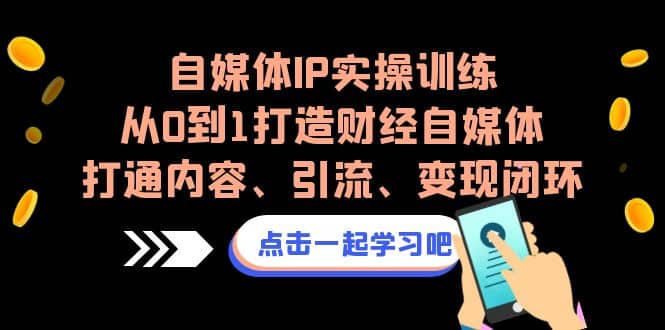自媒体IP实操训练，从0到1打造财经自媒体，打通内容、引流、变现闭环-博学库
