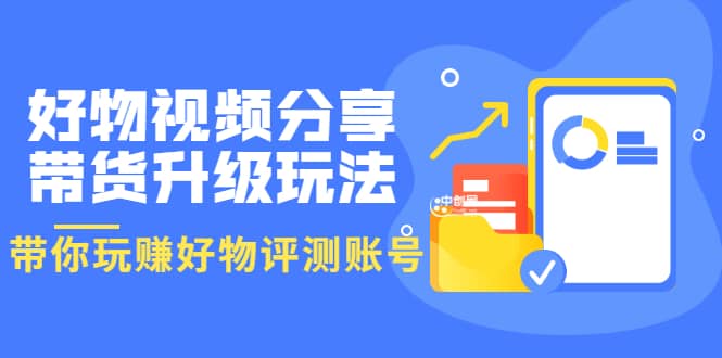 好物视频分享带货升级玩法：玩赚好物评测账号，月入10个W（1小时详细教程）-博学库
