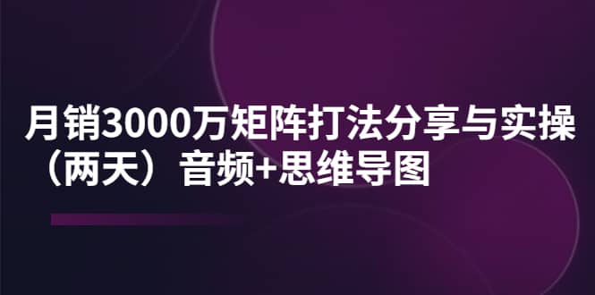 某线下培训：月销3000万矩阵打法分享与实操（两天）音频+思维导图-博学库