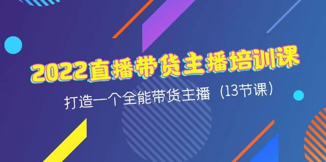 2022直播带货主播培训课，打造一个全能带货主播（13节课）-博学库