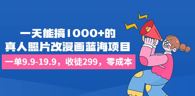 一天能搞1000+的，真人照片改漫画蓝海项目，一单9.9-19.9，收徒299，零成本-博学库