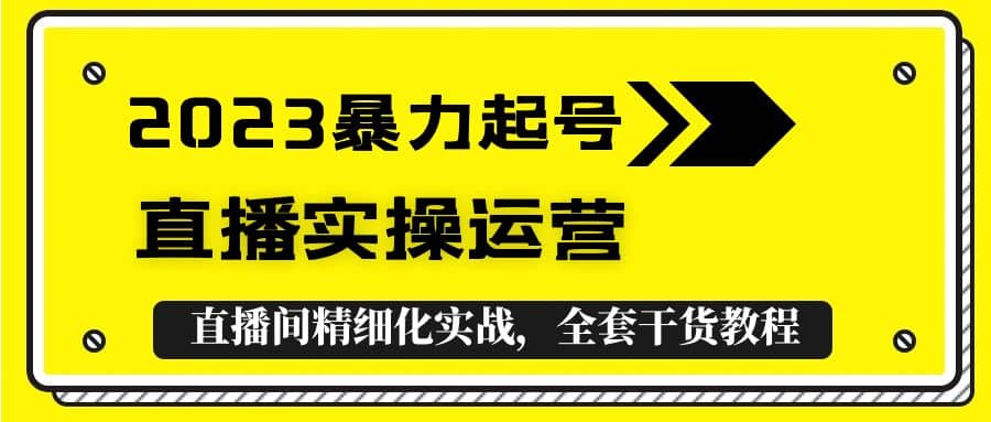 2023暴力起号+直播实操运营，全套直播间精细化实战，全套干货教程-博学库