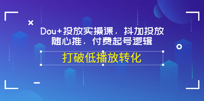 Dou+投放实操课，抖加投放，随心推，付费起号逻辑，打破低播放转化-博学库
