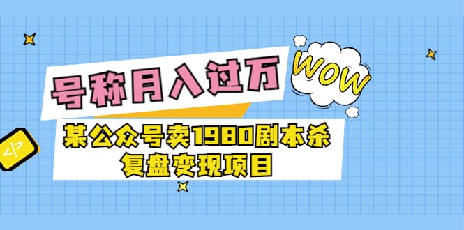 某公众号卖1980剧本杀复盘变现项目，号称月入10000+这两年非常火-博学库