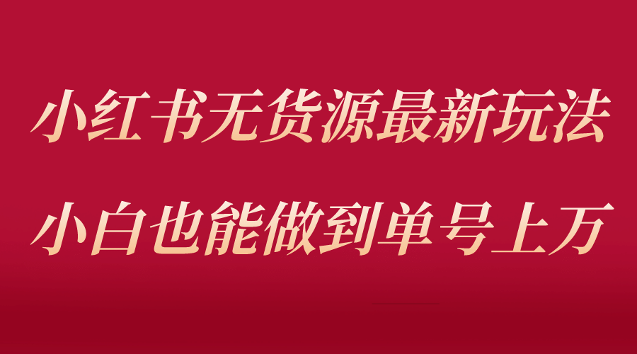 小红书无货源最新螺旋起号玩法，电商小白也能做到单号上万（收费3980）-博学库