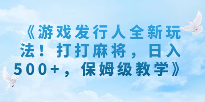 《游戏发行人全新玩法！打打麻将，日入500+，保姆级教学》-博学库
