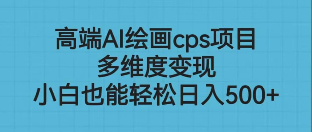 高端AI绘画cps项目，多维度变现，小白也能轻松日入500+-博学库