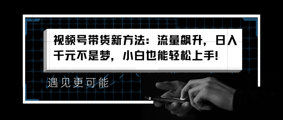 视频号带货新方法：流量飙升，日入千元不是梦，小白也能轻松上手！-博学库