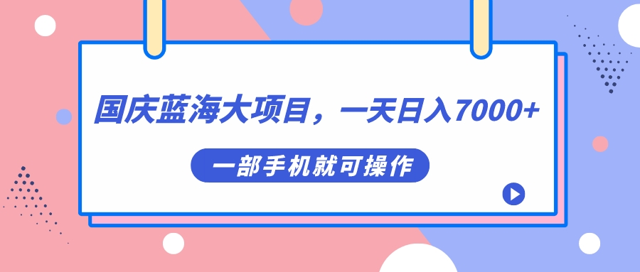 国庆蓝海大项目，一天日入7000+，一部手机就可操作-博学库