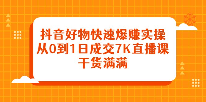 抖音好物快速爆赚实操，从0到1日成交7K直播课，干货满满-博学库