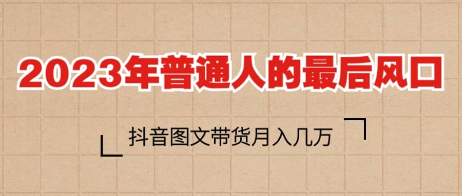 2023普通人的最后风口，抖音图文带货月入几万+-博学库