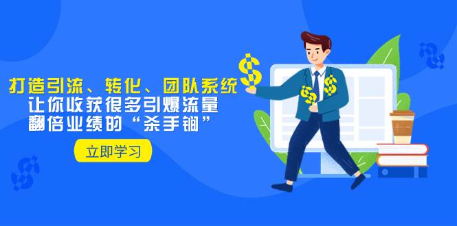教你打造引流、转化、团队系统，让你收获很多引爆流量、翻倍业绩的“杀手锏”-博学库
