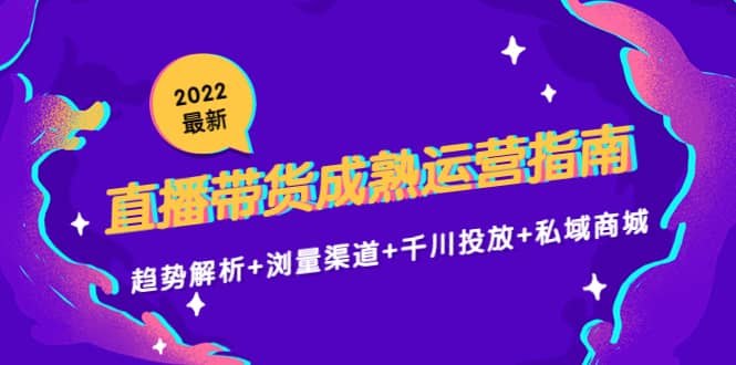2022最新直播带货成熟运营指南：趋势解析+浏量渠道+千川投放+私域商城-博学库