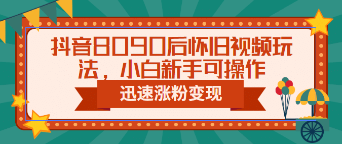 抖音8090后怀旧视频玩法，小白新手可操作，迅速涨粉变现（教程+素材）-博学库