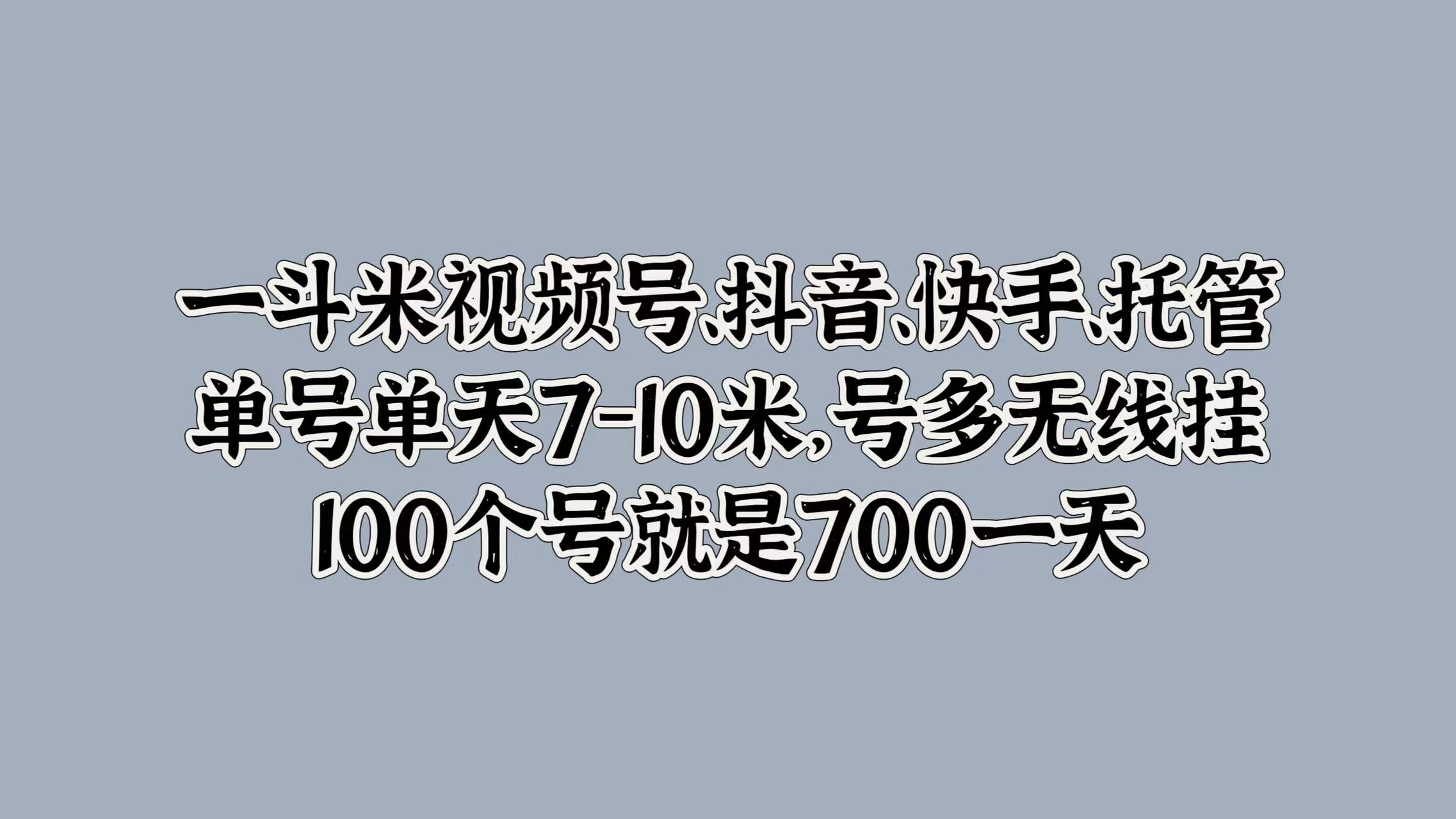 一斗米视频号、抖音、快手、托管，单号单天7-10米，号多无线挂，100个号就是700一天-博学库