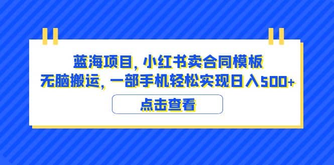 蓝海项目 小红书卖合同模板 无脑搬运 一部手机日入500+（教程+4000份模板）-博学库