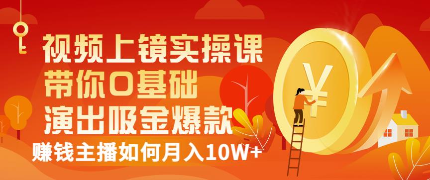 视频上镜实操课：带你0基础演出吸金爆款，赚钱主播如何月入10W+-博学库