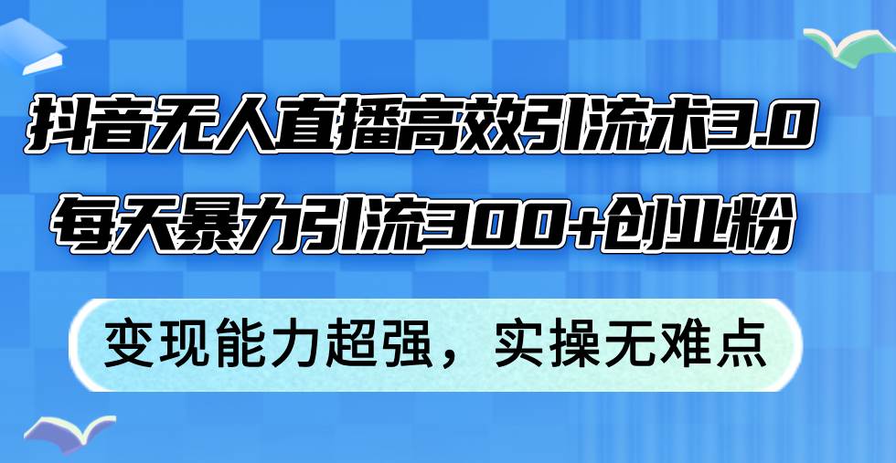 抖音无人直播高效引流术3.0，每天暴力引流300+创业粉，变现能力超强，…-博学库