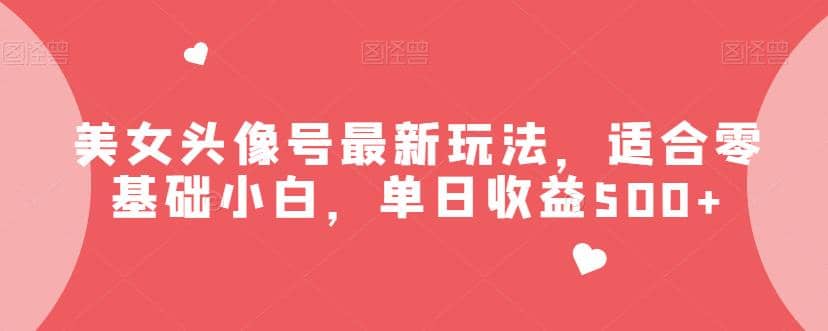 美女头像号最新玩法，适合零基础小白，单日收益500+【揭秘】-博学库