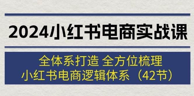 2024小红书电商实战课：全体系打造 全方位梳理 小红书电商逻辑体系 (42节)-博学库