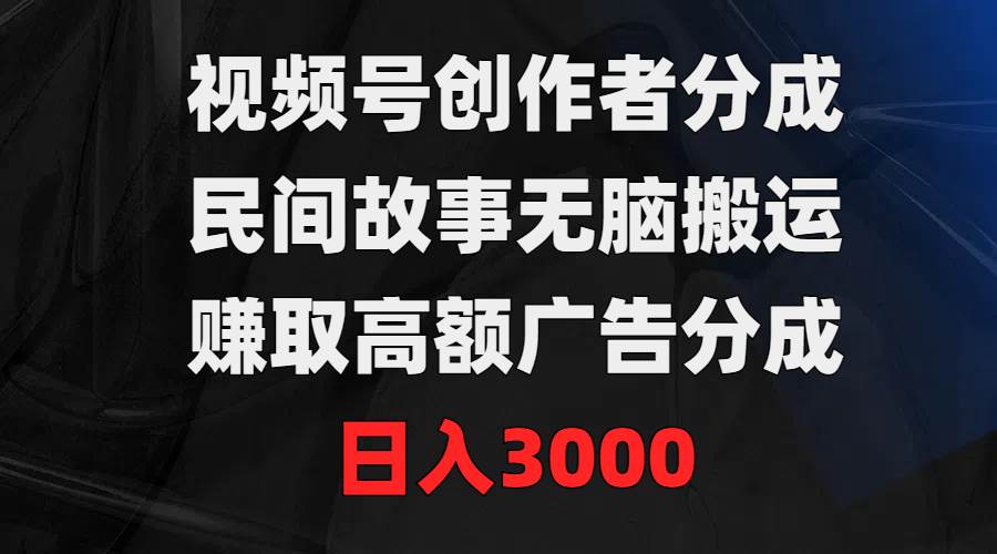 视频号创作者分成，民间故事无脑搬运，赚取高额广告分成，日入3000-博学库