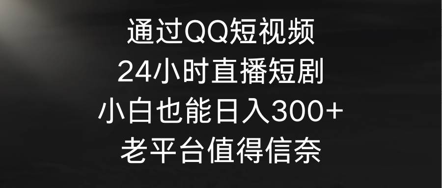 通过QQ短视频、24小时直播短剧，小白也能日入300+，老平台值得信奈-博学库