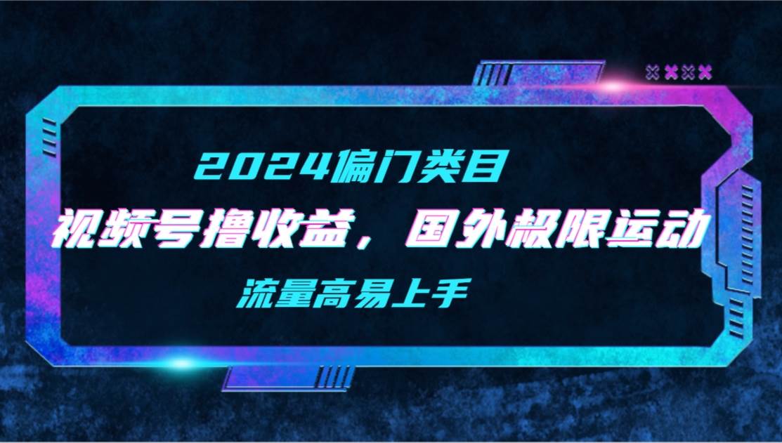 【2024偏门类目】视频号撸收益，二创国外极限运动视频锦集，流量高易上手-博学库